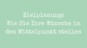 Zielplanung: Wie Sie Ihre Wünsche in den Mittelpunkt stellen