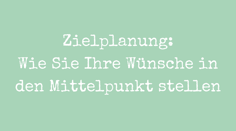 Zielplanung: Wie Sie Ihre Wünsche in den Mittelpunkt stellen