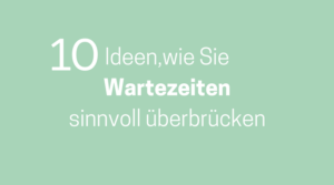 10 Ideen, wie Sie Wartezeiten überbrücken